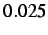 $ 0.025$